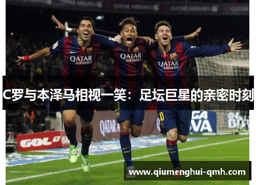 C罗与本泽马相视一笑：足坛巨星的亲密时刻