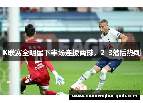 K联赛全明星下半场连扳两球，2-3落后热刺