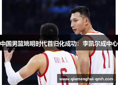 中国男篮姚明时代首归化成功：李凯尔成中心