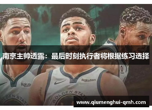 南京主帅透露：最后时刻执行者将根据练习选择