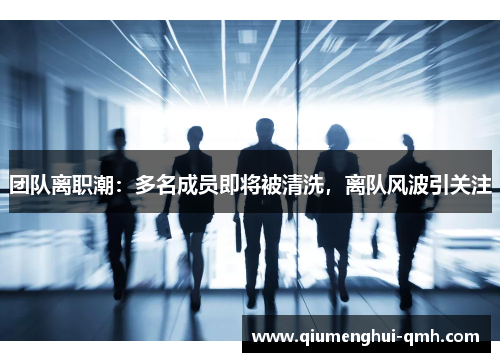团队离职潮：多名成员即将被清洗，离队风波引关注