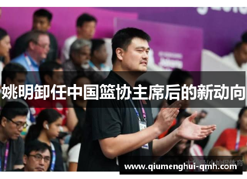 姚明卸任中国篮协主席后的新动向