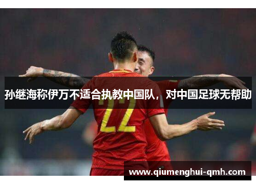 孙继海称伊万不适合执教中国队，对中国足球无帮助