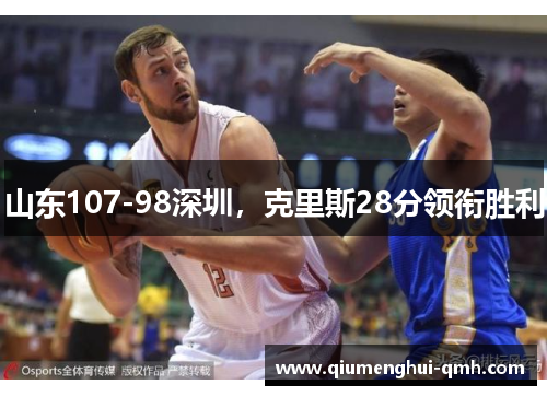 山东107-98深圳，克里斯28分领衔胜利