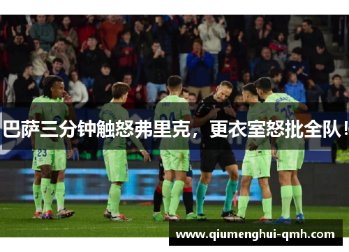 巴萨三分钟触怒弗里克,更衣室怒批全队! 巴萨三分钟触怒弗里克,更衣室怒批全队!