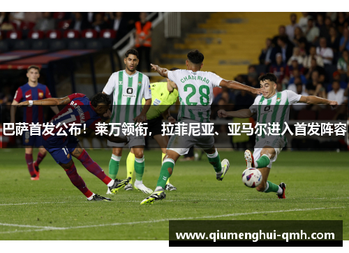 巴萨首发公布!莱万领衔,拉菲尼亚、亚马尔进入首发阵容 巴萨首发公布!莱万领衔,拉菲尼亚、亚马尔进入首发阵容