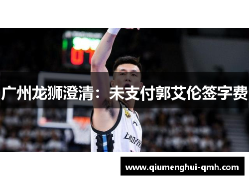 广州龙狮澄清:未支付郭艾伦签字费 广州龙狮澄清:未支付郭艾伦签字费