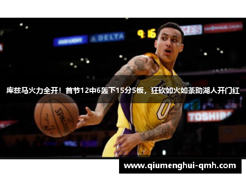 库兹马火力全开!首节12中6轰下15分5板,狂砍如火如荼助湖人开门红 库兹马火力全开!首节12中6轰下15分5板,狂砍如火如荼助湖人开门红