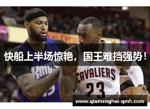 快船上半场惊艳，国王难挡强势！